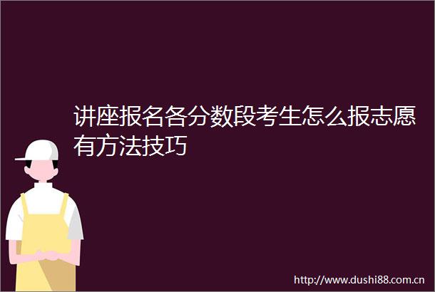 讲座报名各分数段考生怎么报志愿有方法技巧