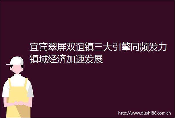 宜宾翠屏双谊镇三大引擎同频发力镇域经济加速发展