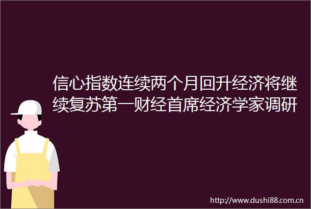 信心指数连续两个月回升经济将继续复苏第一财经首席经济学家调研