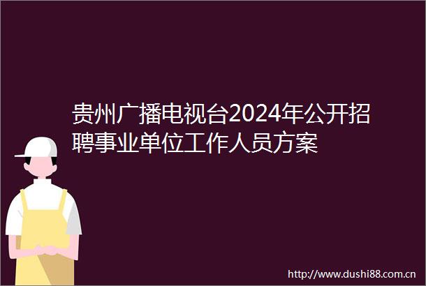 贵州广播电视台2024年公开招聘事业单位工作人员方案