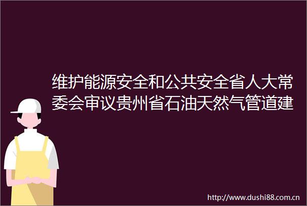 维护能源安全和公共安全省人大常委会审议贵州省石油天然气管道建设和保护条例（草案）