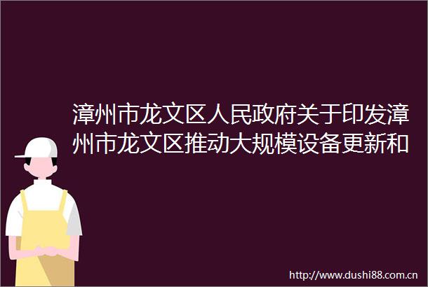 漳州市龙文区关于印发漳州市龙文区推动大规模设备更新和消费品以旧换新行动实施方案的通知