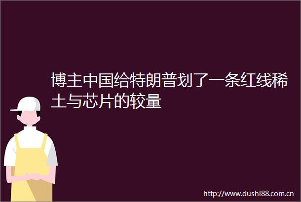 博主给特朗普划了一条红线稀土与芯片的较量