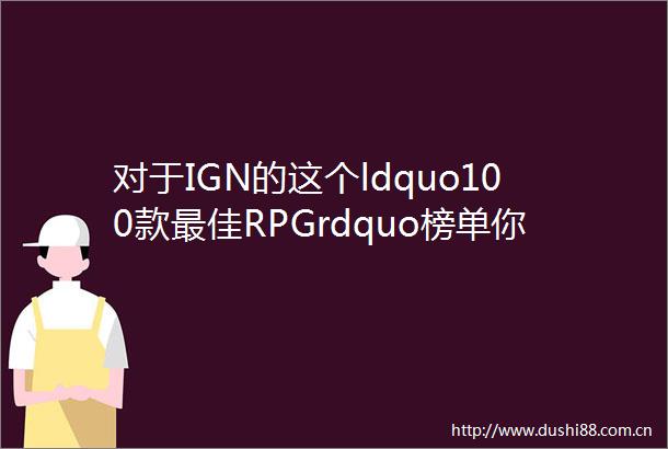 对于IGN的这个ldquo100款最佳RPGrdquo榜单你得这么看