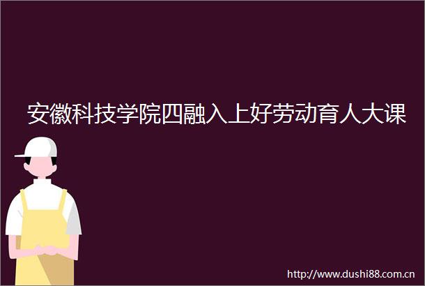 安徽科技学院四融入上好劳动育人大课