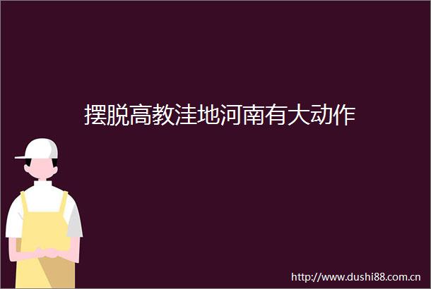 摆脱高教洼地河南有大动作