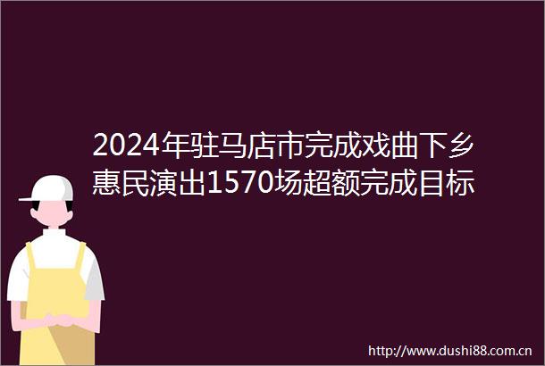 2024年驻马店市完成戏曲下乡惠民演出1570场超额完成目标任务