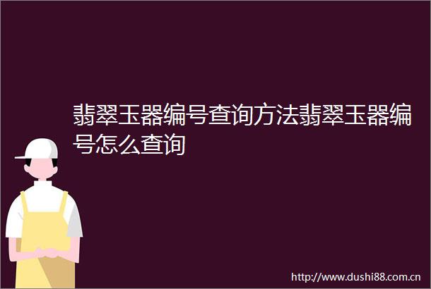 翡翠玉器编号查询方法翡翠玉器编号怎么查询