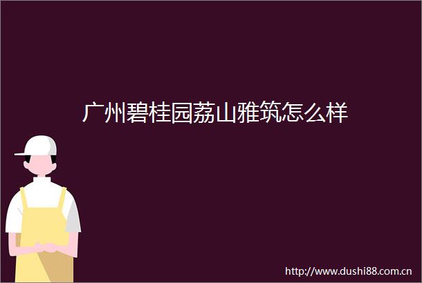 广州碧桂园荔山雅筑怎么样
