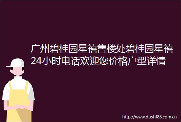 广州碧桂园星禧售楼处碧桂园星禧24小时电话欢迎您价格户型详情
