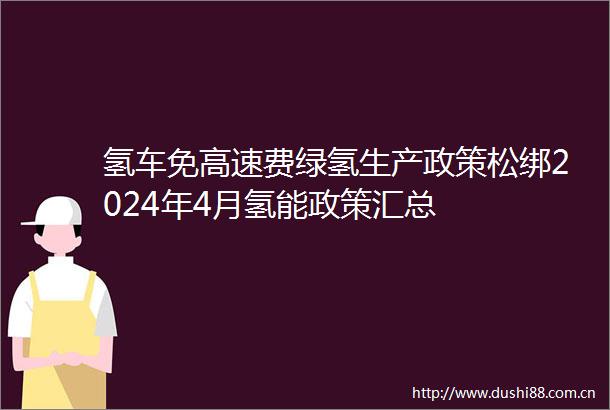 氢车免高速费绿氢生产政策松绑2024年4月氢能政策汇总