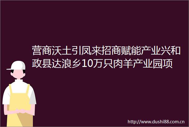 营商沃土引凤来招商赋能产业兴和政县达浪乡10万只肉羊产业园项目建设见闻