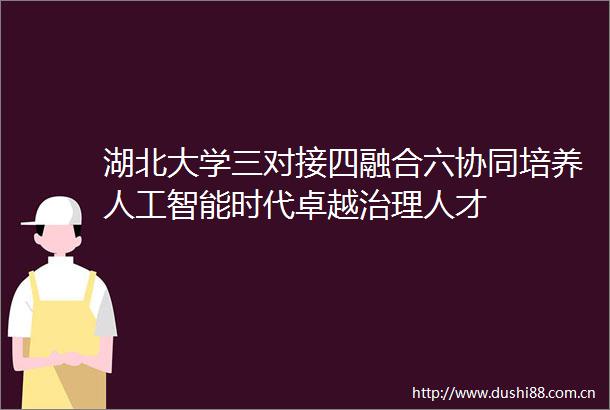 湖北大学三对接四融合六协同培养人工智能时代卓越治理人才