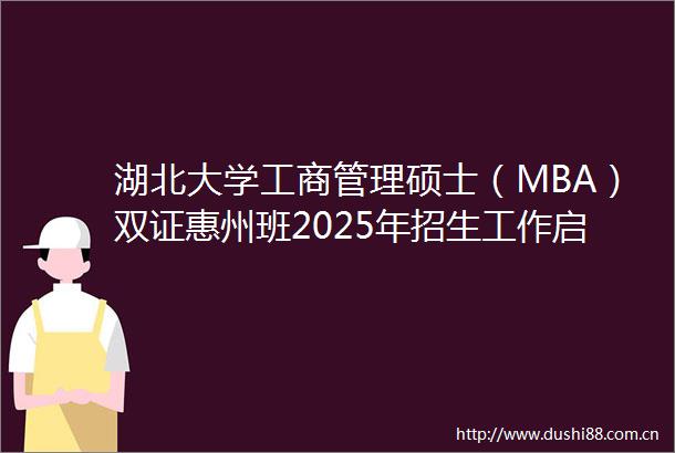 湖北大学工商管理硕士（MBA）双证惠州班2025年招生工作启动