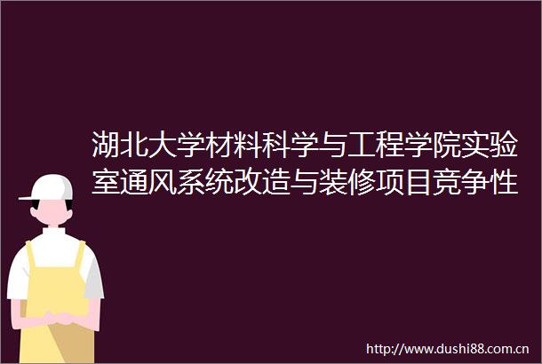 湖北大学材料科学与工程学院实验室通风系统改造与装修项目竞争性磋商公告