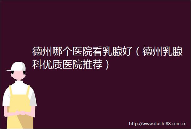 德州哪个医院看乳腺好（德州乳腺科优质医院推荐）