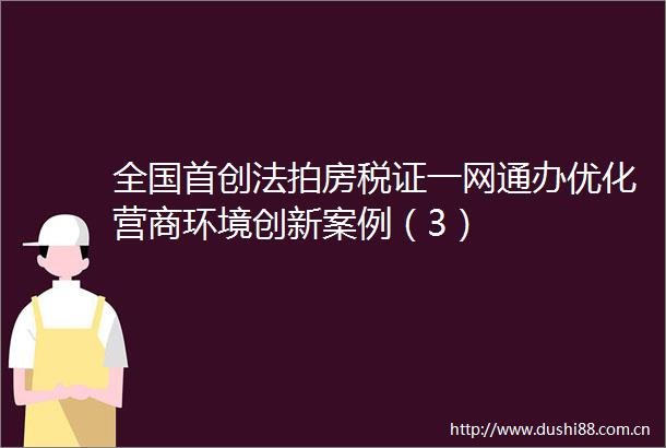 全国首创法拍房税证一网通办优化营商环境创新案例（3）