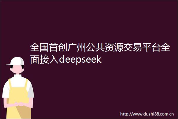 全国首创广州公共资源交易平台全面接入deepseek