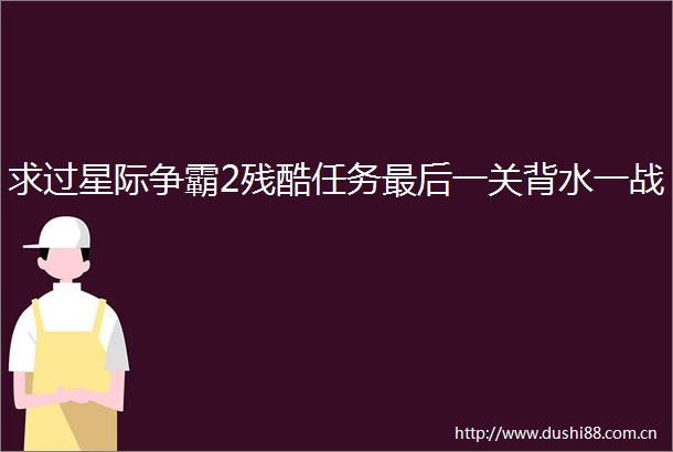 求过星际争霸2残酷任务最后一关背水一战