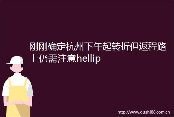 刚刚确定杭州下午起转折但返程路上仍需注意hellip