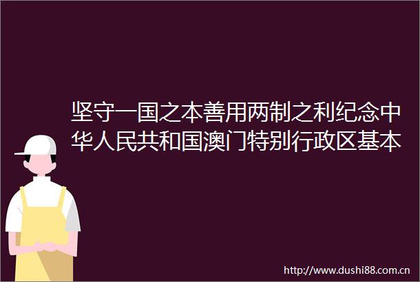 坚守一国之本善用两制之利纪念中华共和国澳门特别行政区基本法实施20周年座谈会发言摘编