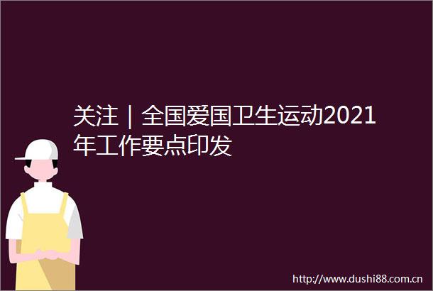 关注｜全国爱国卫生运动2021年工作要点印发