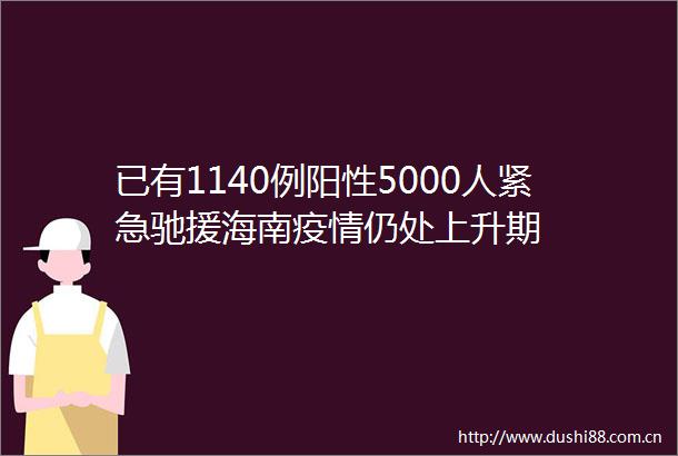 已有1140例阳性5000人紧急驰援海南疫情仍处上升期