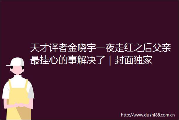 天才译者金晓宇一夜走红之后父亲最挂心的事解决了｜封面独家