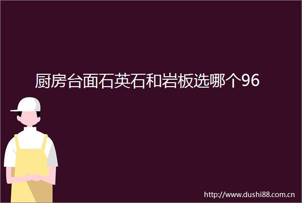 厨房台面石英石和岩板选哪个96