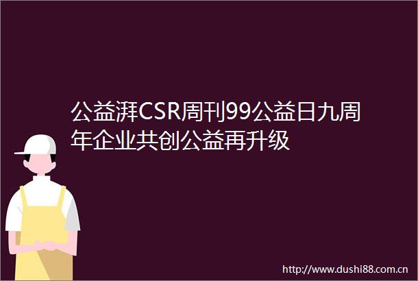 公益湃CSR周刊99公益日九周年企业共创公益再升级