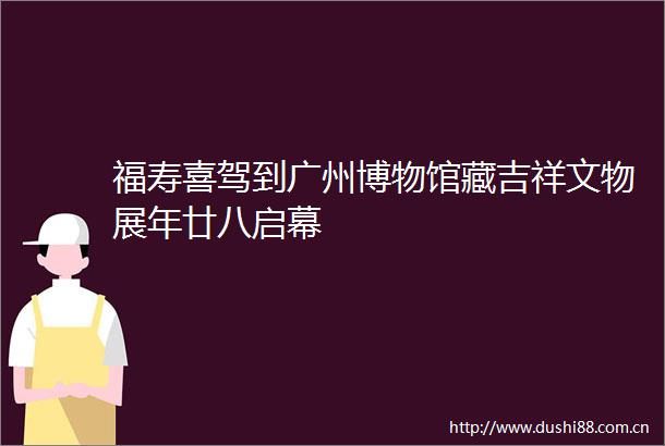 福寿喜驾到广州博物馆藏吉祥文物展年廿八启幕