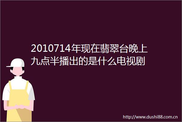 2010714年现在翡翠台晚上九点半播出的是什么电视剧