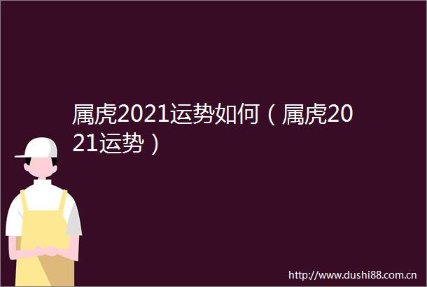 属虎2021运势如何（属虎2021运势）