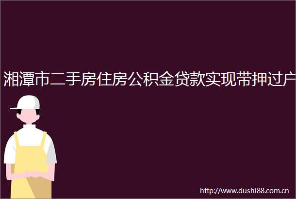 湘潭市二手房住房公积金实现带押过户
