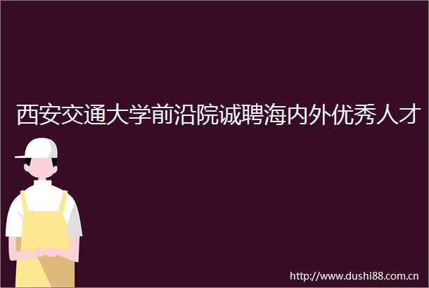 西安交通大学前沿院诚聘海内外优秀人才