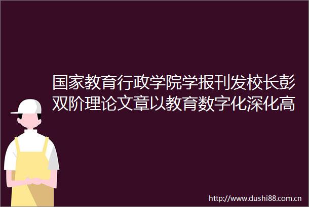 教育行政学院学报刊发校长彭双阶理论文章以教育数字化深化高校人才培养模式改革