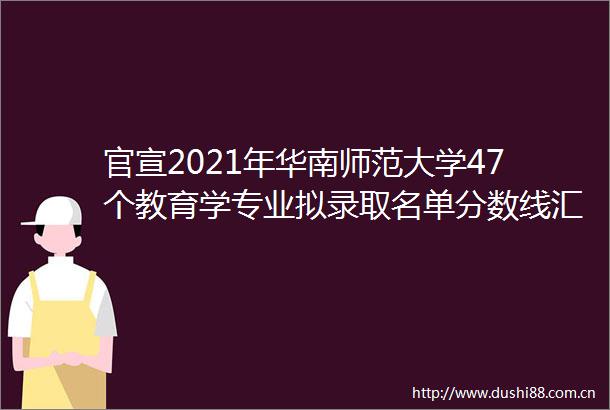 官宣2021年华南师范大学47个教育学专业拟录取名单分数线汇总22备考重要参考