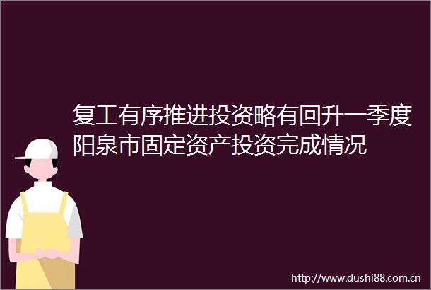 复工有序推进投资略有回升一季度阳泉市固定资产投资完成情况