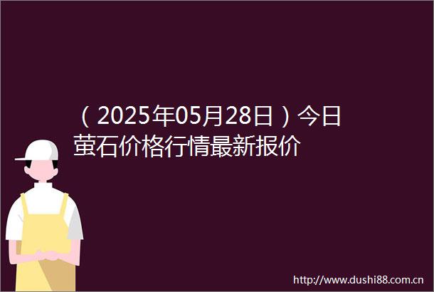 （2025年05月28日）今日萤石价格行情最新报价