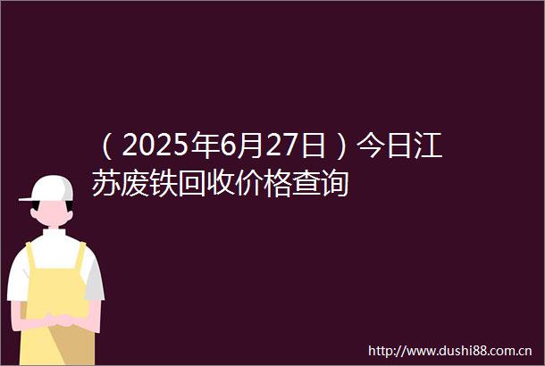 （2025年6月27日）今日江苏废铁回收价格查询
