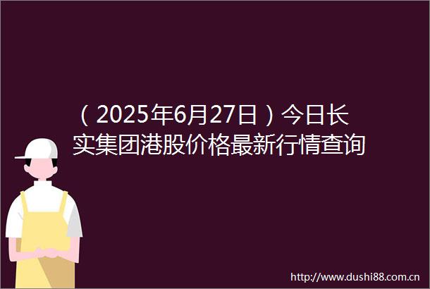 （2025年6月27日）今日长实集团港股价格最新行情查询