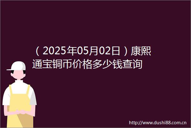 （2025年05月02日）康熙通宝铜币价格多少钱查询