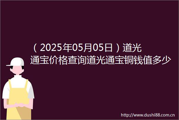（2025年05月05日）道光通宝价格查询道光通宝铜钱值多少钱