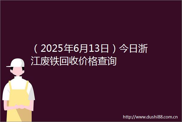 （2025年6月13日）今日浙江废铁回收价格查询