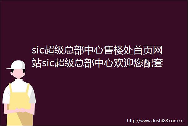 sic超级总部中心售楼处首页网站sic超级总部中心欢迎您配套价格户型详情