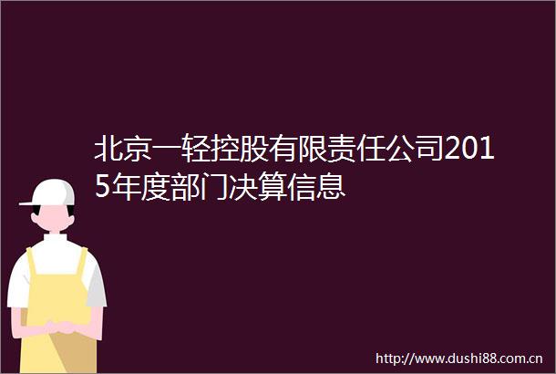 北京一轻控股有限责任公司2015年度部门决算信息