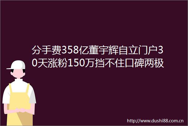 分手费358亿董宇辉自立门户30天涨粉150万挡不住口碑两极化