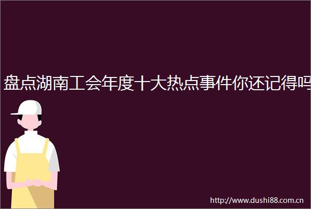 盘点湖南工会年度十大热点你还记得吗