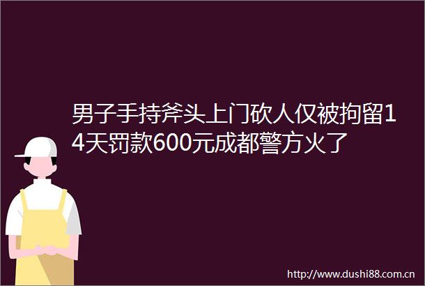 男子手持斧头上门砍人仅被拘留14天罚款600元成都警方火了