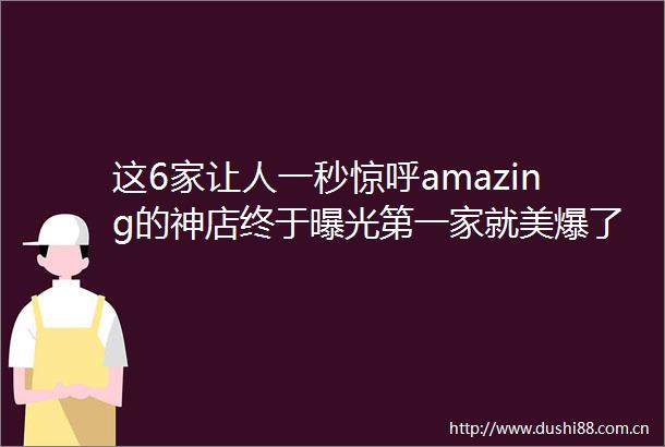 这6家让人一秒惊呼amazing的神店终于第一家就美爆了